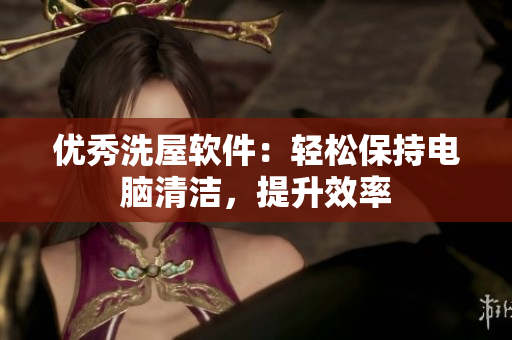 优秀洗屋软件：轻松保持电脑清洁，提升效率