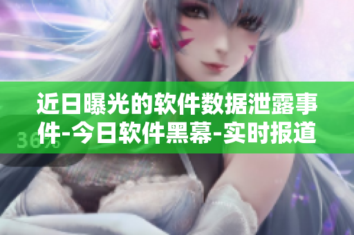 近日曝光的软件数据泄露事件-今日软件黑幕-实时报道
