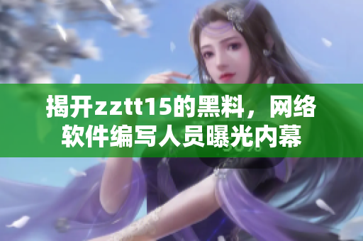 揭开zztt15的黑料，网络软件编写人员曝光内幕