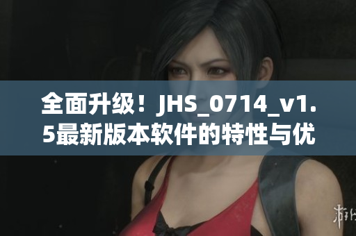 全面升级！JHS_0714_v1.5最新版本软件的特性与优势