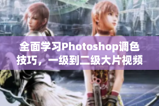 全面学习Photoshop调色技巧，一级到二级大片视频教程汇总