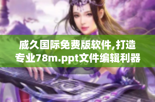 威久国际免费版软件,打造专业78m.ppt文件编辑利器