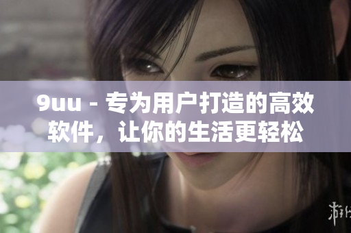 9uu - 专为用户打造的高效软件，让你的生活更轻松