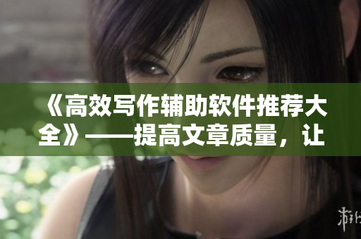 《高效写作辅助软件推荐大全》——提高文章质量，让写作更轻松！
