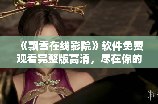 《飘雪在线影院》软件免费观看完整版高清，尽在你的掌握！