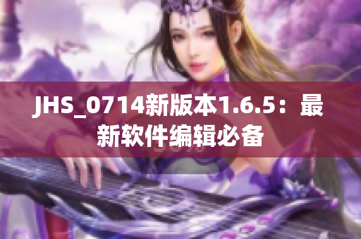 JHS_0714新版本1.6.5：最新软件编辑必备