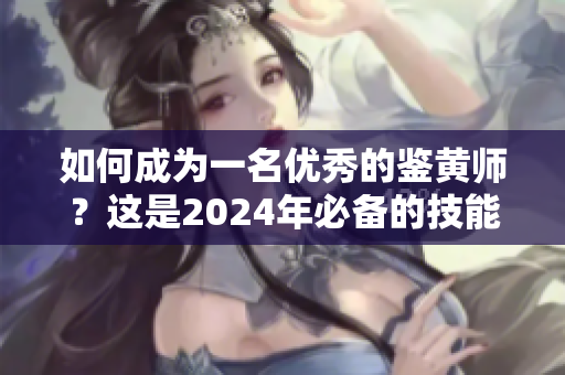 如何成为一名优秀的鉴黄师？这是2024年必备的技能之一