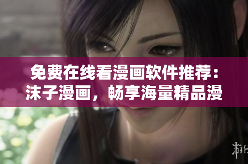 免费在线看漫画软件推荐：沫子漫画，畅享海量精品漫画资源！