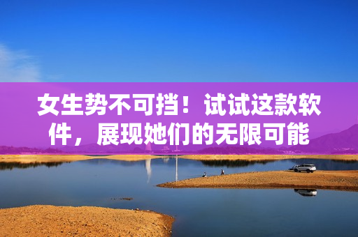 女生势不可挡！试试这款软件，展现她们的无限可能
