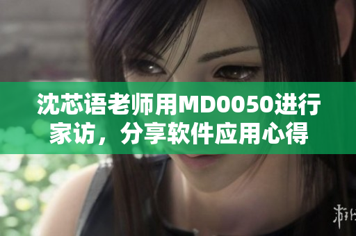 沈芯语老师用MD0050进行家访，分享软件应用心得