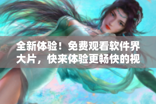 全新体验！免费观看软件界大片，快来体验更畅快的视觉享受！