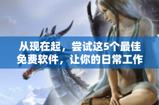 从现在起，尝试这5个最佳免费软件，让你的日常工作更加高效和简单