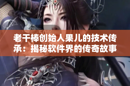 老干棒创始人果儿的技术传承：揭秘软件界的传奇故事