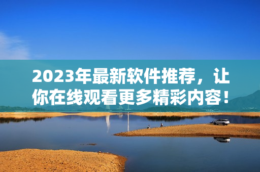 2023年最新软件推荐，让你在线观看更多精彩内容！