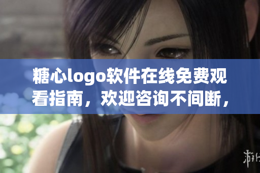 糖心logo软件在线免费观看指南，欢迎咨询不间断，让您轻松获得技术指导