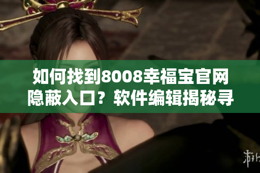 如何找到8008幸福宝官网隐蔽入口？软件编辑揭秘寻找技巧