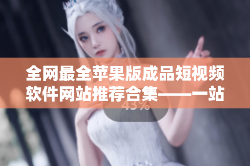 全网最全苹果版成品短视频软件网站推荐合集——一站式解决您的编辑需求