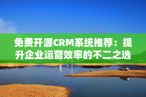 免费开源CRM系统推荐：提升企业运营效率的不二之选