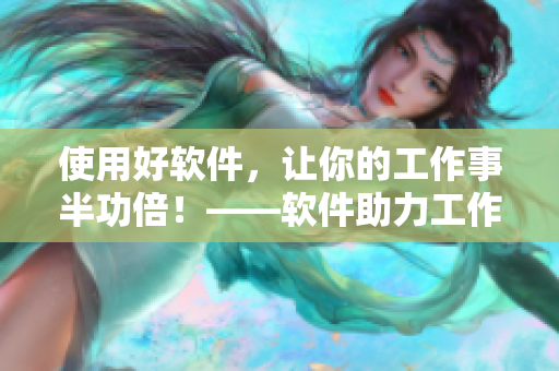 使用好软件，让你的工作事半功倍！——软件助力工作的必备工具
