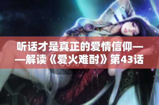 听话才是真正的爱情信仰——解读《爱火难酎》第43话