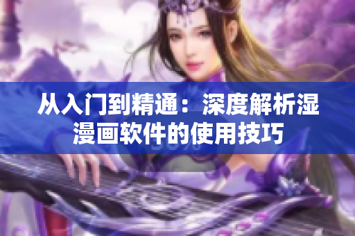 从入门到精通：深度解析湿漫画软件的使用技巧