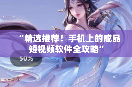 “精选推荐！手机上的成品短视频软件全攻略”