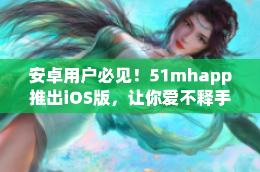 安卓用户必见！51mhapp推出iOS版，让你爱不释手的软件更畅快！