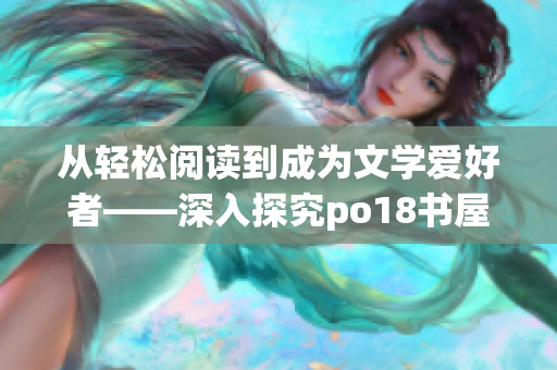 从轻松阅读到成为文学爱好者——深入探究po18书屋的阅读魅力