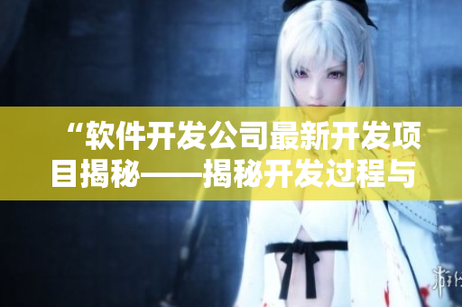 “软件开发公司最新开发项目揭秘——揭秘开发过程与技术细节”
