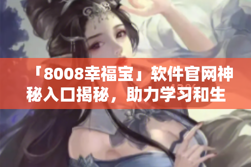 「8008幸福宝」软件官网神秘入口揭秘，助力学习和生活！