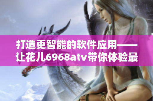 打造更智能的软件应用——让花儿6968atv带你体验最新技术