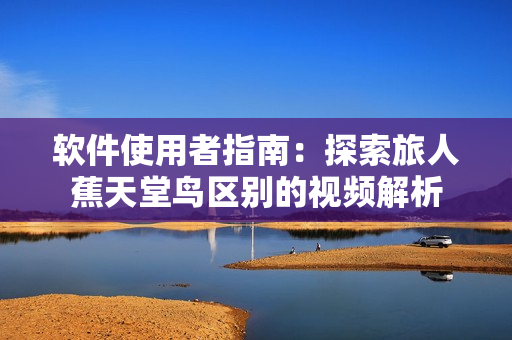 软件使用者指南：探索旅人蕉天堂鸟区别的视频解析