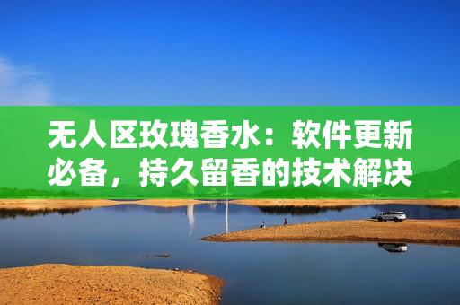 无人区玫瑰香水：软件更新必备，持久留香的技术解决方案