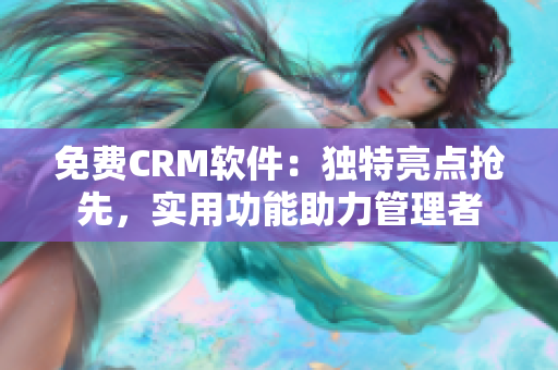 免费CRM软件：独特亮点抢先，实用功能助力管理者