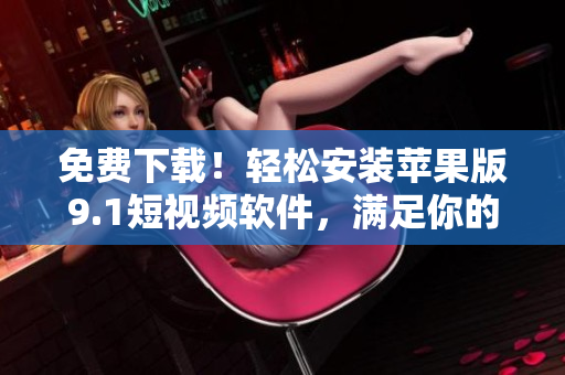 免费下载！轻松安装苹果版9.1短视频软件，满足你的创意制作需求