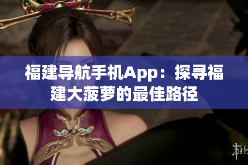 福建导航手机App：探寻福建大菠萝的最佳路径