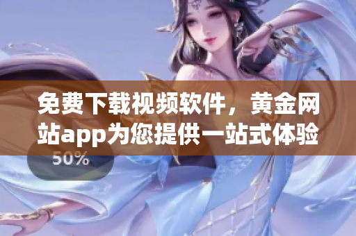 免费下载视频软件，黄金网站app为您提供一站式体验！