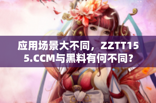 应用场景大不同，ZZTT155.CCM与黑料有何不同？