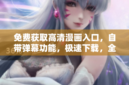 免费获取高清漫画入口，自带弹幕功能，极速下载，全面提升阅读体验