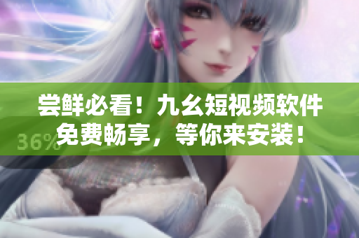 尝鲜必看！九幺短视频软件免费畅享，等你来安装！