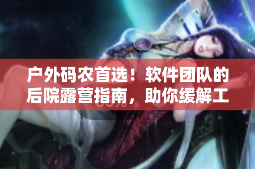 户外码农首选！软件团队的后院露营指南，助你缓解工作压力