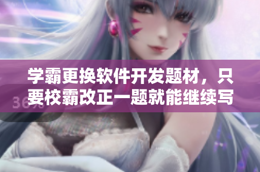 学霸更换软件开发题材，只要校霸改正一题就能继续写文章