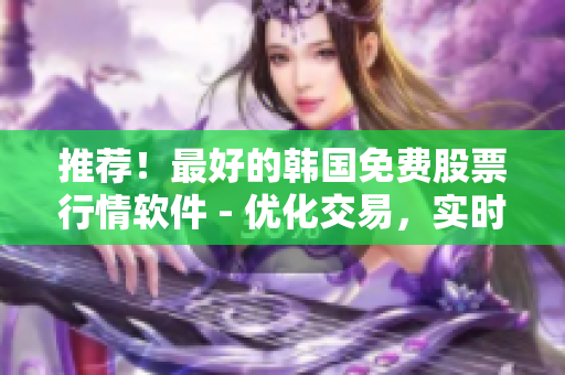 推荐！最好的韩国免费股票行情软件 - 优化交易，实时更新！