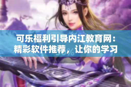 可乐福利引导内江教育网：精彩软件推荐，让你的学习更高效