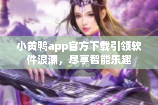 小黄鸭app官方下载引领软件浪潮，尽享智能乐趣