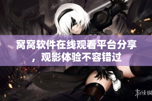 窝窝软件在线观看平台分享，观影体验不容错过