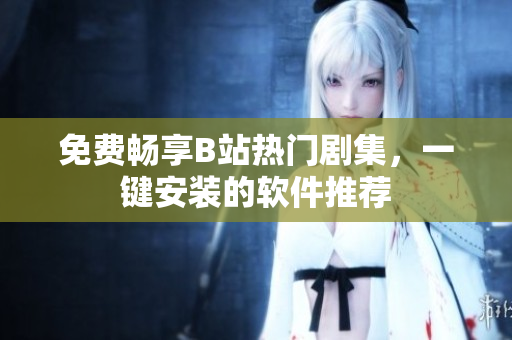 免费畅享B站热门剧集，一键安装的软件推荐