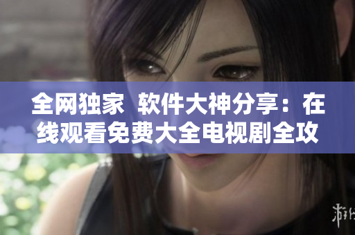 全网独家  软件大神分享：在线观看免费大全电视剧全攻略