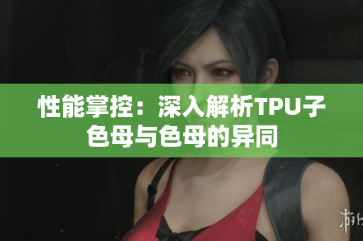 性能掌控：深入解析TPU子色母与色母的异同