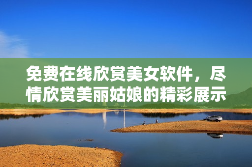 免费在线欣赏美女软件，尽情欣赏美丽姑娘的精彩展示